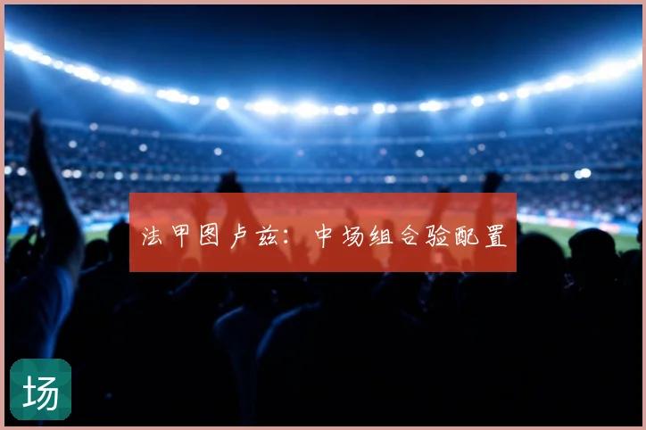法甲图卢兹：中场组合验配置